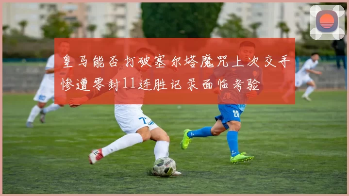 皇马能否打破塞尔塔魔咒上次交手惨遭零封11连胜记录面临考验