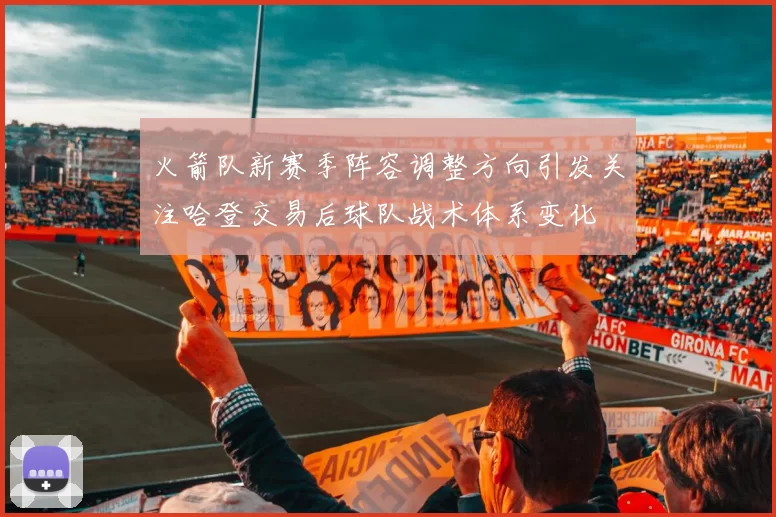火箭队新赛季阵容调整方向引发关注哈登交易后球队战术体系变化