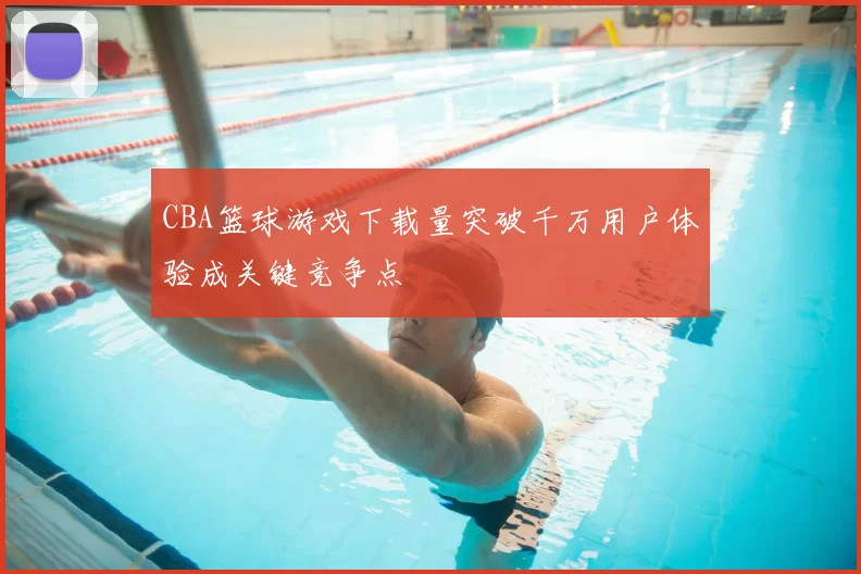 CBA篮球游戏下载量突破千万用户体验成关键竞争点