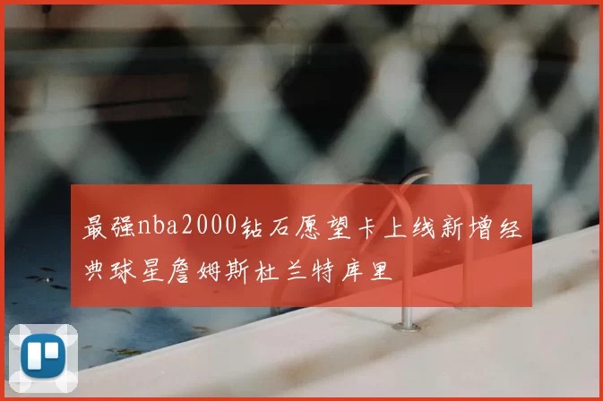 最强nba2000钻石愿望卡上线新增经典球星詹姆斯杜兰特库里