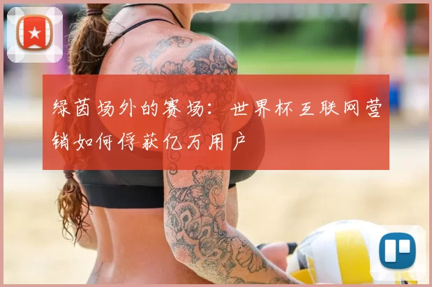 绿茵场外的赛场：世界杯互联网营销如何俘获亿万用户