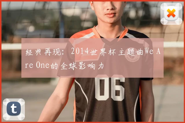 经典再现:2014世界杯主题曲We Are One的全球影响力