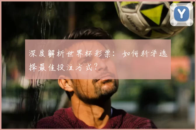 深度解析世界杯彩票:如何科学选择最佳投注方式?