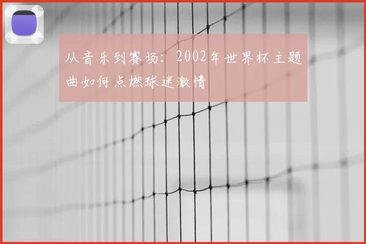 从音乐到赛场：2002年世界杯主题曲如何点燃球迷激情