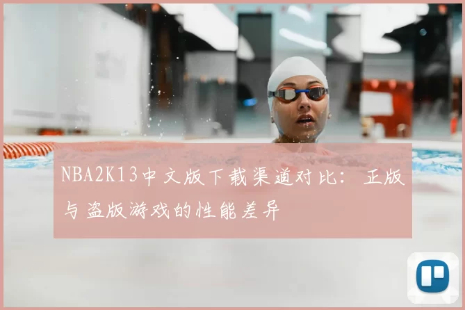 NBA2K13中文版下载渠道对比:正版与盗版游戏的性能差异