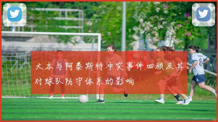 大本与阿泰斯特冲突事件回顾及其对球队防守体系的影响