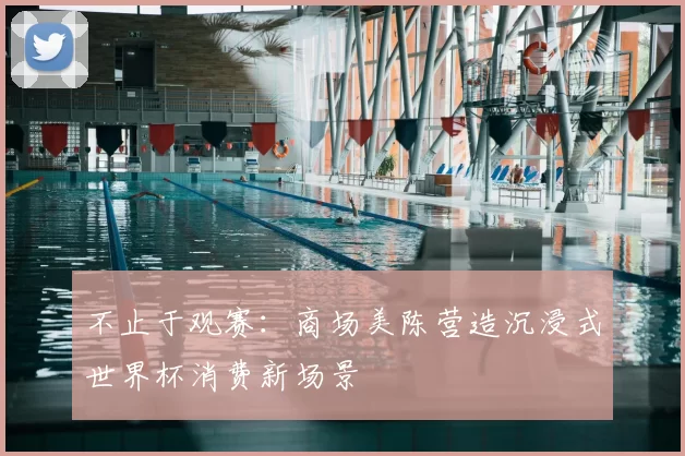 不止于观赛：商场美陈营造沉浸式世界杯消费新场景