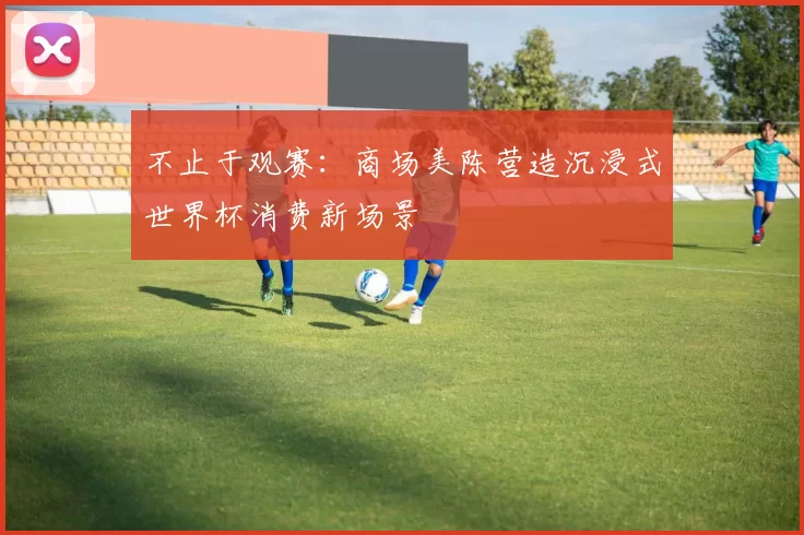 不止于观赛:商场美陈营造沉浸式世界杯消费新场景