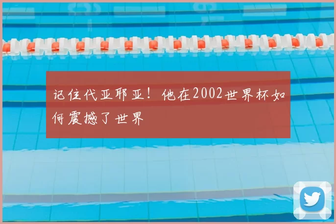 记住代亚耶亚!他在2002世界杯如何震撼了世界