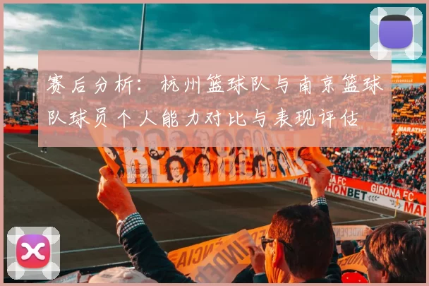 赛后分析:杭州篮球队与南京篮球队球员个人能力对比与表现评估