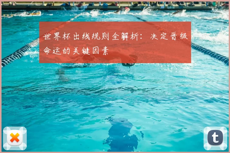 世界杯出线规则全解析：决定晋级命运的关键因素