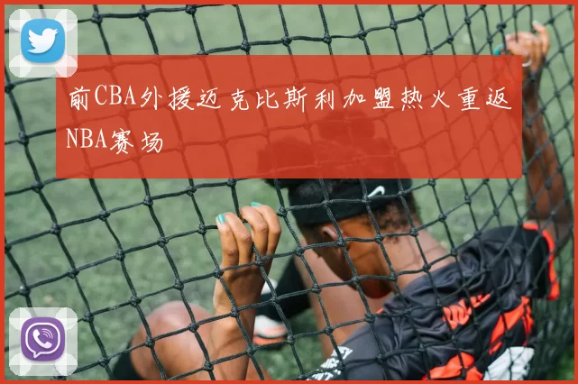 前CBA外援迈克比斯利加盟热火重返NBA赛场