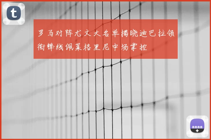 罗马对阵尤文大名单揭晓迪巴拉领衔锋线佩莱格里尼中场掌控