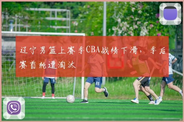 辽宁男篮上赛季CBA战绩下滑，季后赛首轮遭淘汰