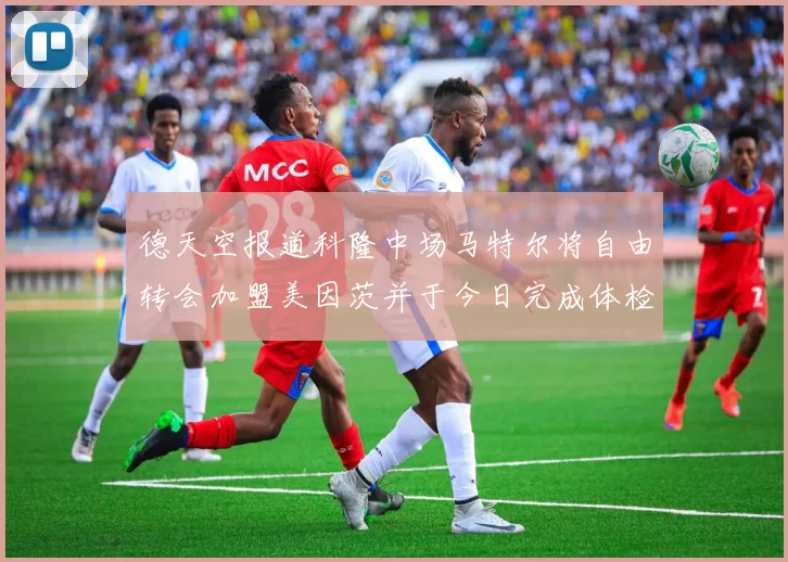 德天空报道科隆中场马特尔将自由转会加盟美因茨并于今日完成体检