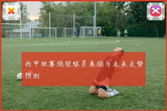 西甲联赛现役球员表现与未来走势预测