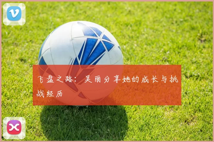 飞盘之路:吴丽分享她的成长与挑战经历