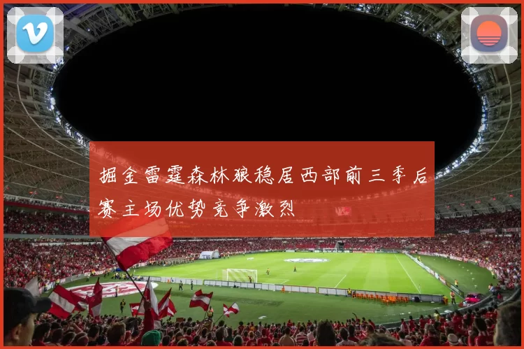 掘金雷霆森林狼稳居西部前三季后赛主场优势竞争激烈