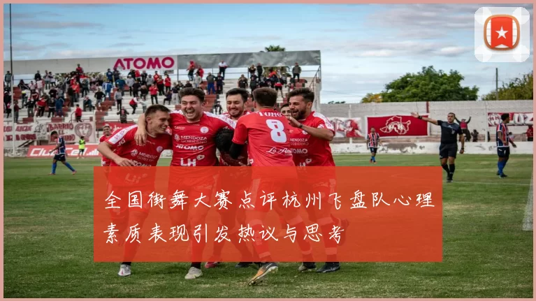 全国街舞大赛点评杭州飞盘队心理素质表现引发热议与思考