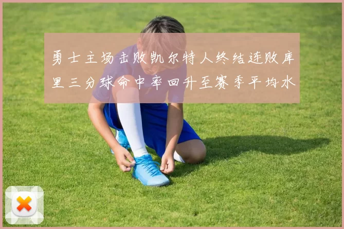 勇士主场击败凯尔特人终结连败库里三分球命中率回升至赛季平均水平