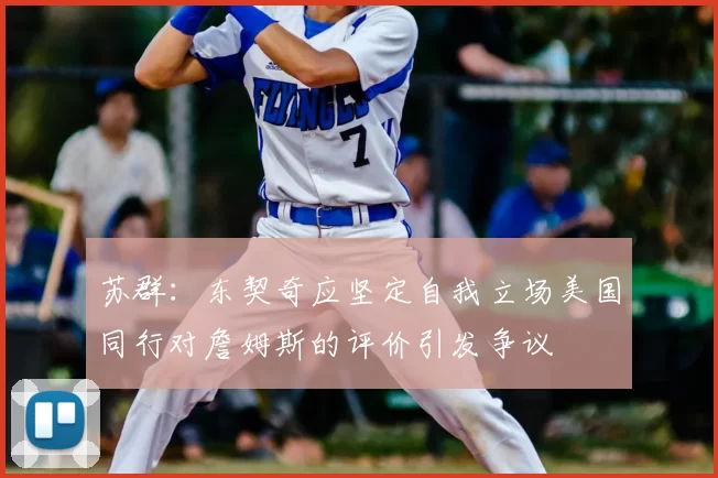 苏群：东契奇应坚定自我立场美国同行对詹姆斯的评价引发争议