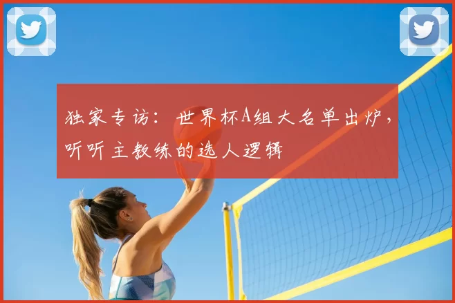 独家专访:世界杯A组大名单出炉,听听主教练的选人逻辑