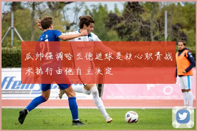 瓜帅强调哈兰德进球是核心职责战术执行由他自主决定