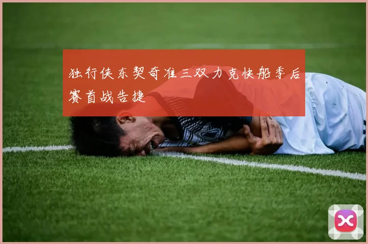 独行侠东契奇准三双力克快船季后赛首战告捷