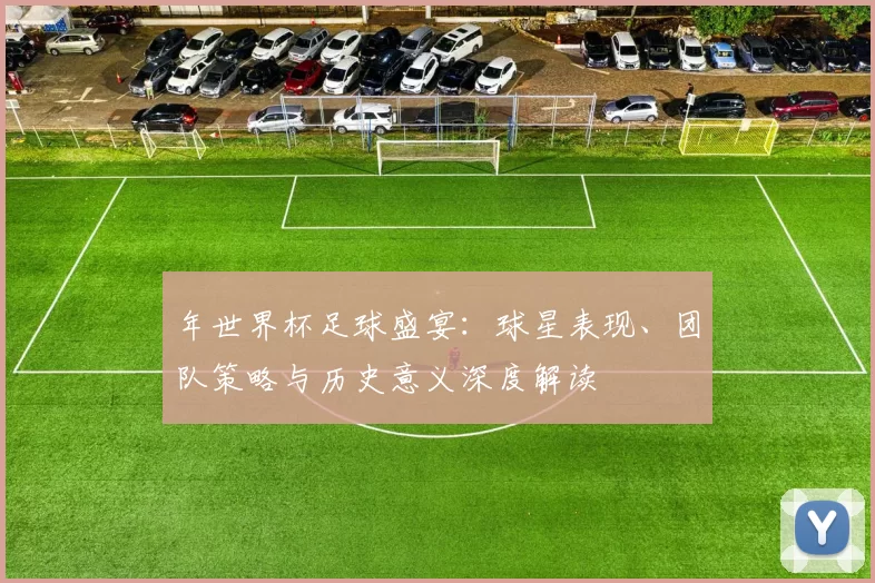 年世界杯足球盛宴：球星表现、团队策略与历史意义深度解读