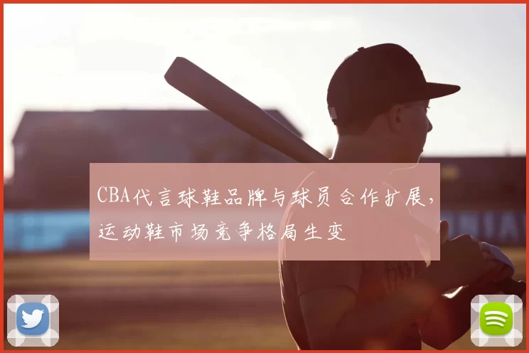 CBA代言球鞋品牌与球员合作扩展，运动鞋市场竞争格局生变