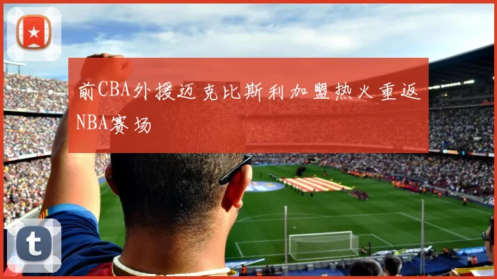 前CBA外援迈克比斯利加盟热火重返NBA赛场