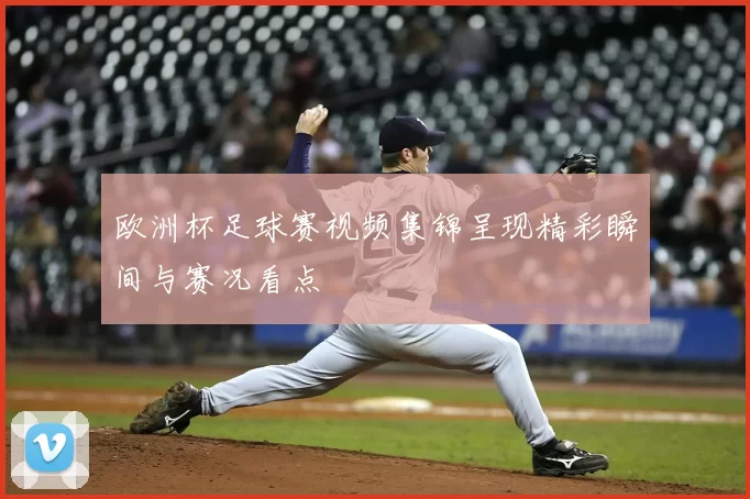 欧洲杯足球赛视频集锦呈现精彩瞬间与赛况看点