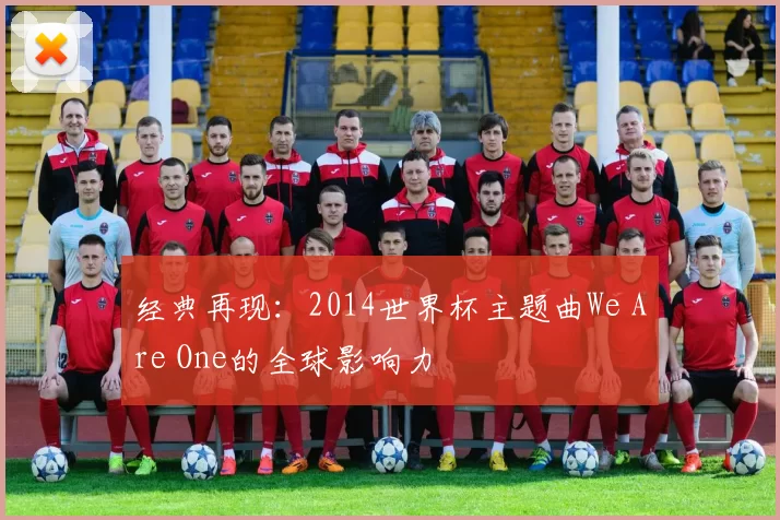 经典再现:2014世界杯主题曲We Are One的全球影响力