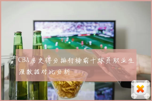 CBA历史得分排行榜前十球员职业生涯数据对比分析