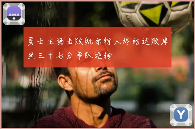 勇士主场击败凯尔特人终结连败库里三十七分率队逆转