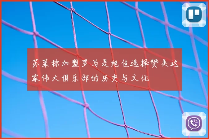 苏莱称加盟罗马是绝佳选择赞美这家伟大俱乐部的历史与文化