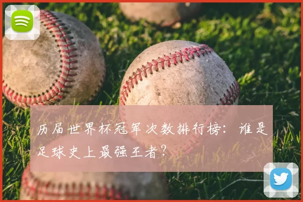 历届世界杯冠军次数排行榜:谁是足球史上最强王者?