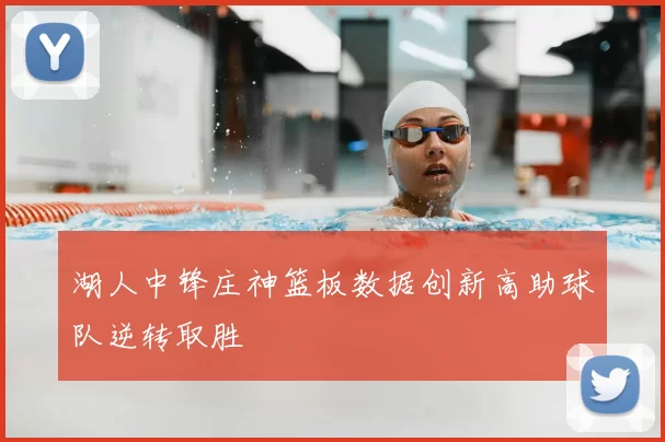 湖人中锋庄神篮板数据创新高助球队逆转取胜