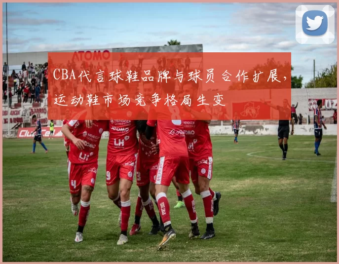 CBA代言球鞋品牌与球员合作扩展，运动鞋市场竞争格局生变