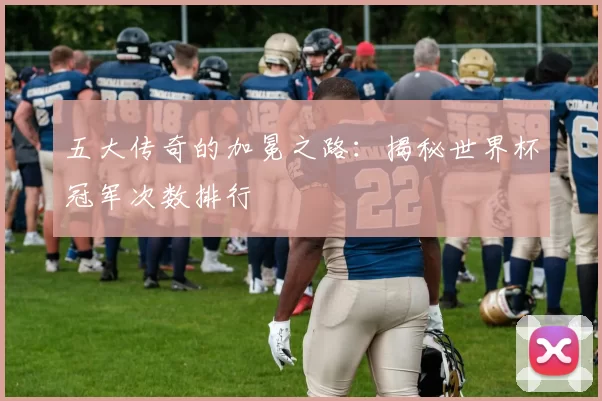 五大传奇的加冕之路：揭秘世界杯冠军次数排行