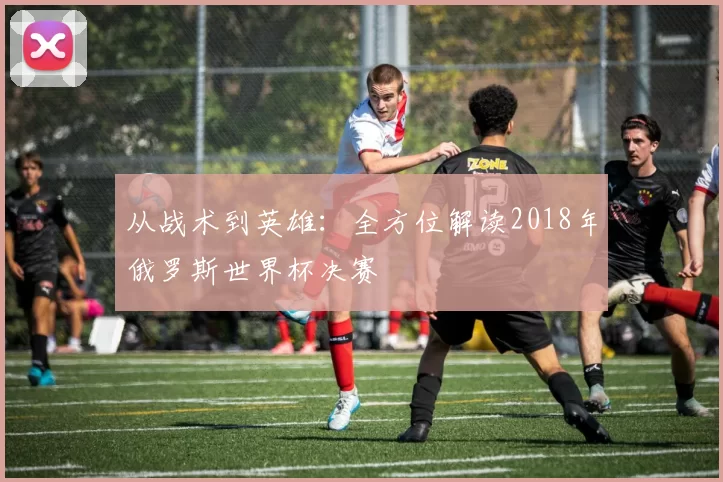 从战术到英雄：全方位解读2018年俄罗斯世界杯决赛