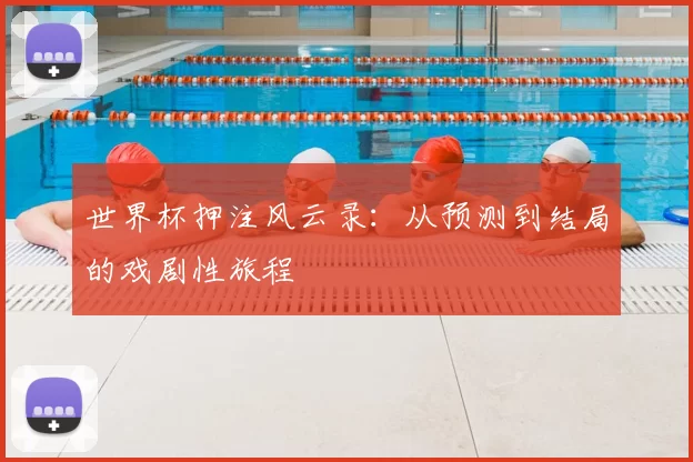 世界杯押注风云录：从预测到结局的戏剧性旅程