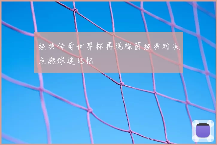经典传奇世界杯再现绿茵经典对决点燃球迷记忆