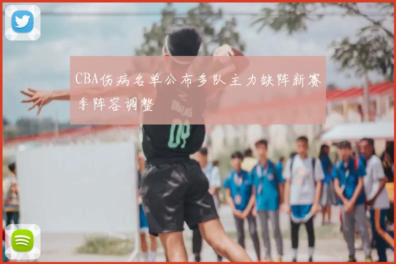 CBA伤病名单公布多队主力缺阵新赛季阵容调整