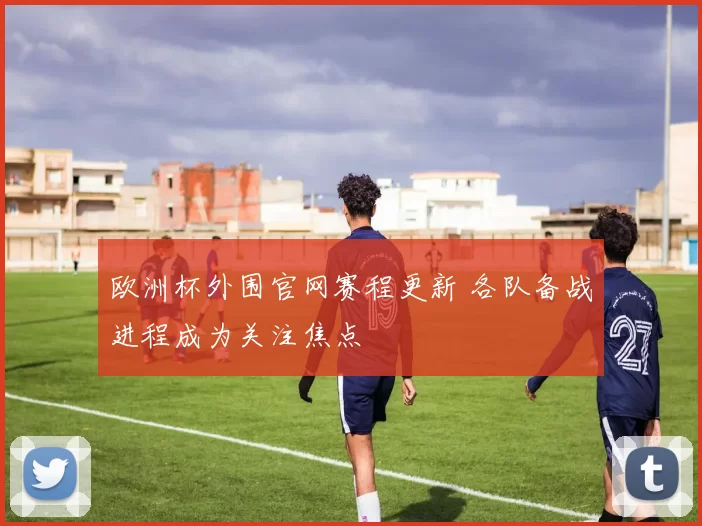 欧洲杯外围官网赛程更新 各队备战进程成为关注焦点
