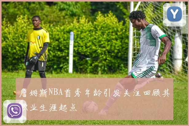 詹姆斯NBA首秀年龄引发关注回顾其职业生涯起点