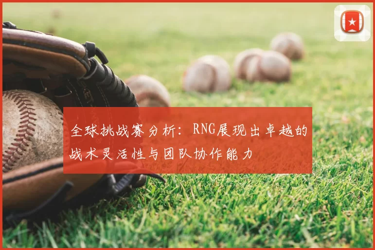 全球挑战赛分析:RNG展现出卓越的战术灵活性与团队协作能力