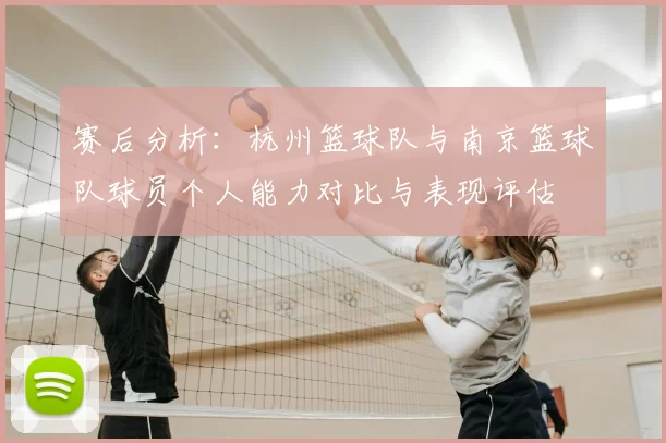 赛后分析:杭州篮球队与南京篮球队球员个人能力对比与表现评估