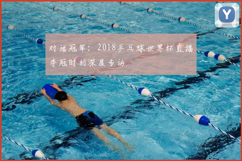 对话冠军:2018乒乓球世界杯直播夺冠时刻深度专访