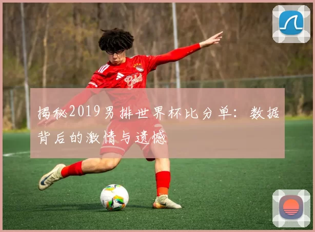 揭秘2019男排世界杯比分单：数据背后的激情与遗憾